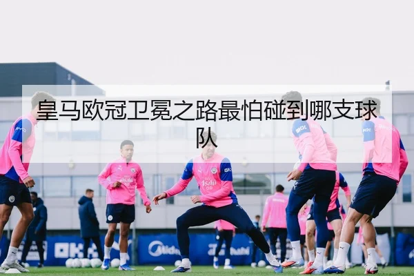 皇马欧冠卫冕之路最怕碰到哪支球队